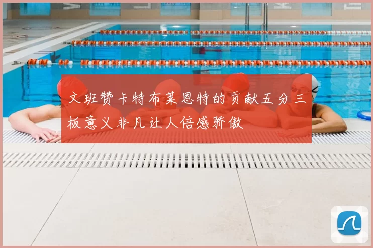 文班赞卡特布莱恩特的贡献五分三板意义非凡让人倍感骄傲