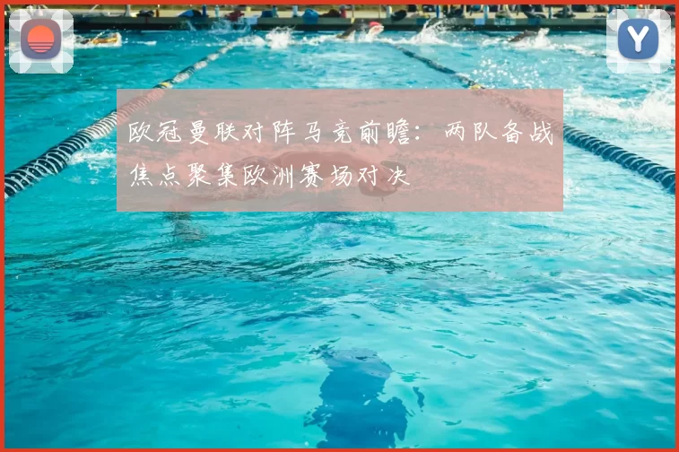 欧冠曼联对阵马竞前瞻：两队备战焦点聚集欧洲赛场对决