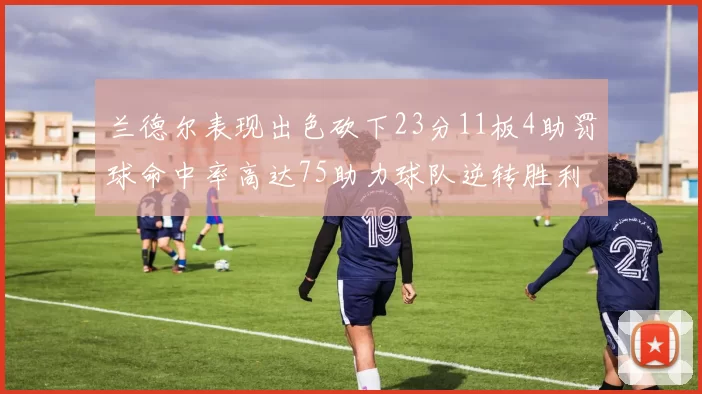 兰德尔表现出色砍下23分11板4助罚球命中率高达75助力球队逆转胜利