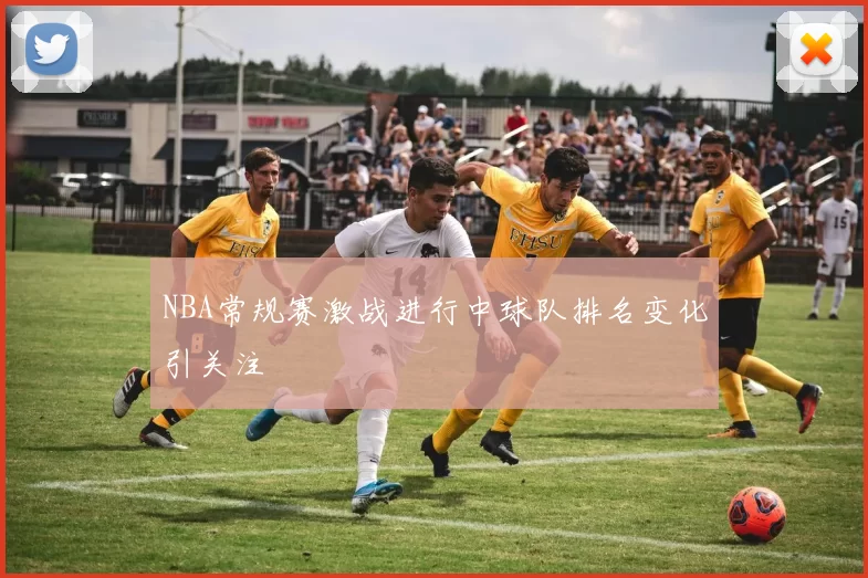 NBA常规赛激战进行中球队排名变化引关注