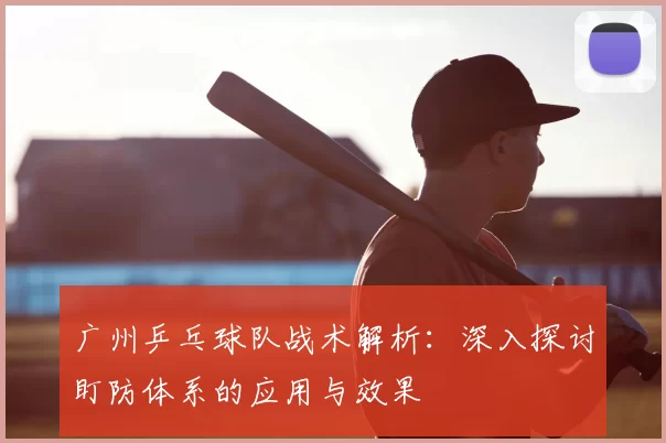 广州乒乓球队战术解析:深入探讨盯防体系的应用与效果