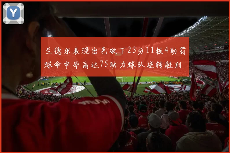 兰德尔表现出色砍下23分11板4助罚球命中率高达75助力球队逆转胜利