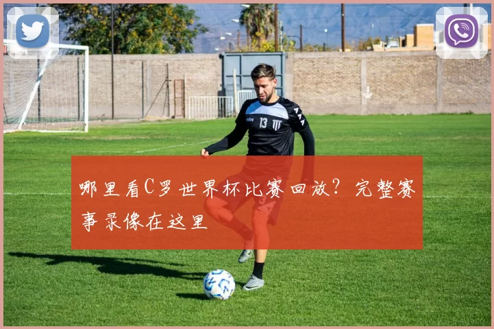 哪里看C罗世界杯比赛回放？完整赛事录像在这里