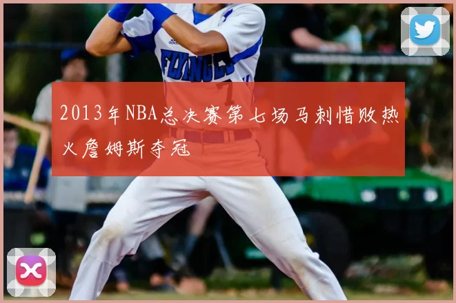 2013年NBA总决赛第七场马刺惜败热火詹姆斯夺冠