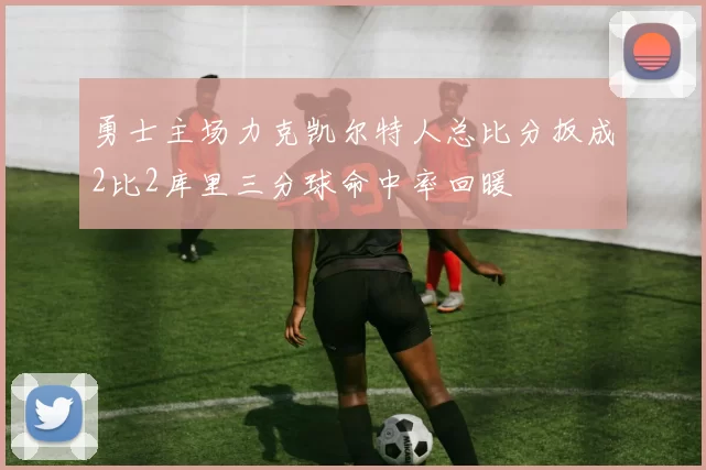 勇士主场力克凯尔特人总比分扳成2比2库里三分球命中率回暖