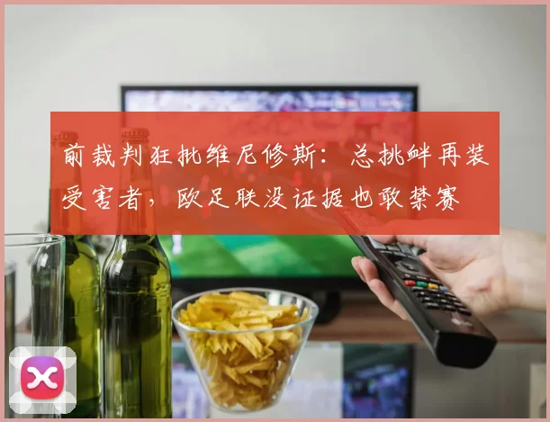 前裁判狂批维尼修斯:总挑衅再装受害者,欧足联没证据也敢禁赛