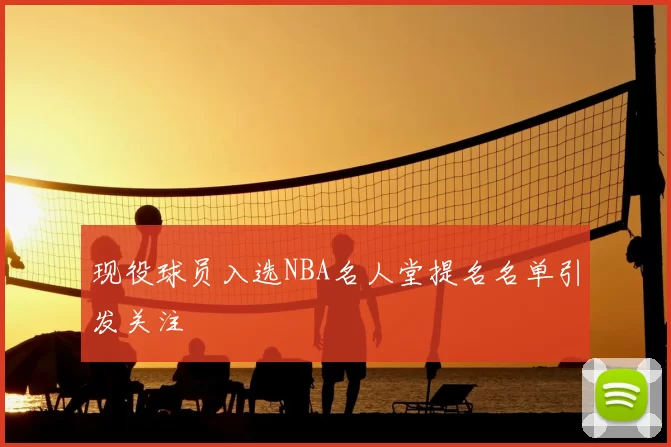 现役球员入选NBA名人堂提名名单引发关注
