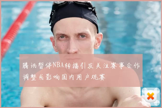 腾讯暂停NBA转播引发关注赛事合作调整或影响国内用户观赛