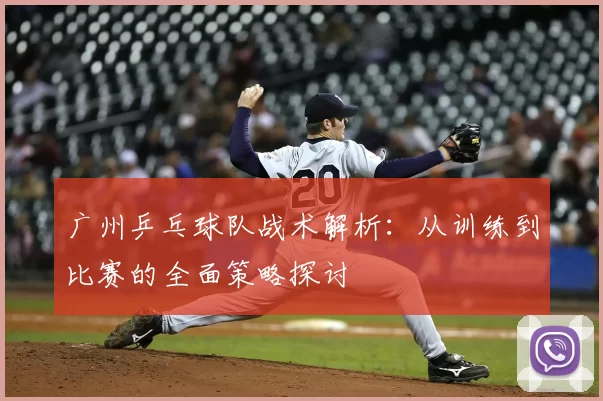 广州乒乓球队战术解析:从训练到比赛的全面策略探讨