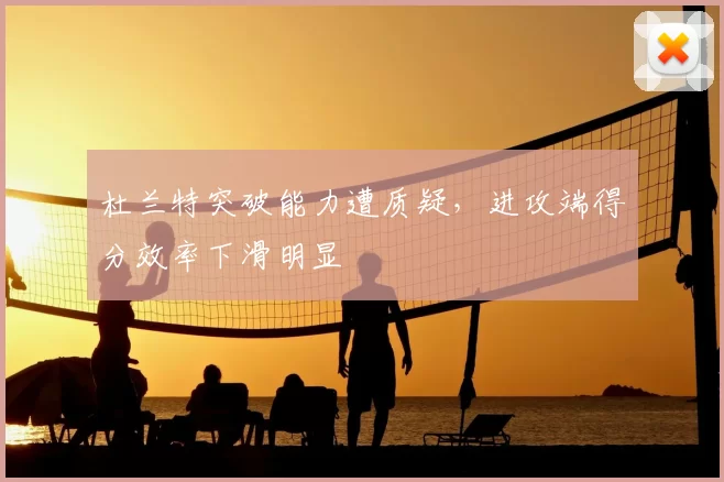 杜兰特突破能力遭质疑，进攻端得分效率下滑明显