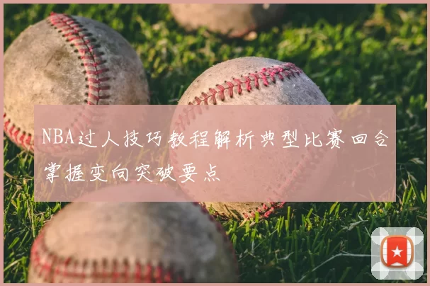 NBA过人技巧教程解析典型比赛回合掌握变向突破要点