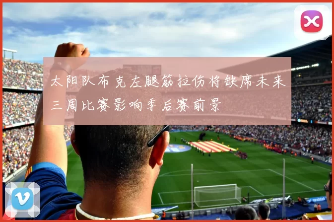 太阳队布克左腿筋拉伤将缺席未来三周比赛影响季后赛前景