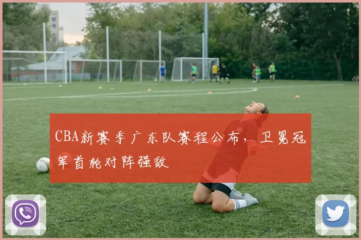 CBA新赛季广东队赛程公布,卫冕冠军首轮对阵强敌