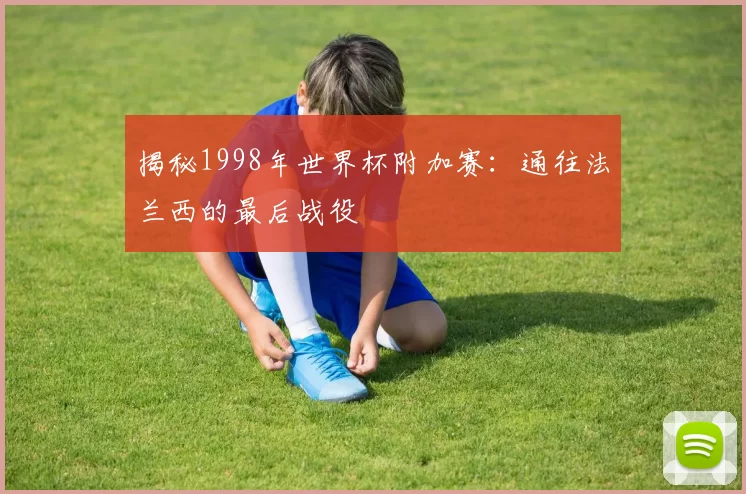 揭秘1998年世界杯附加赛：通往法兰西的最后战役