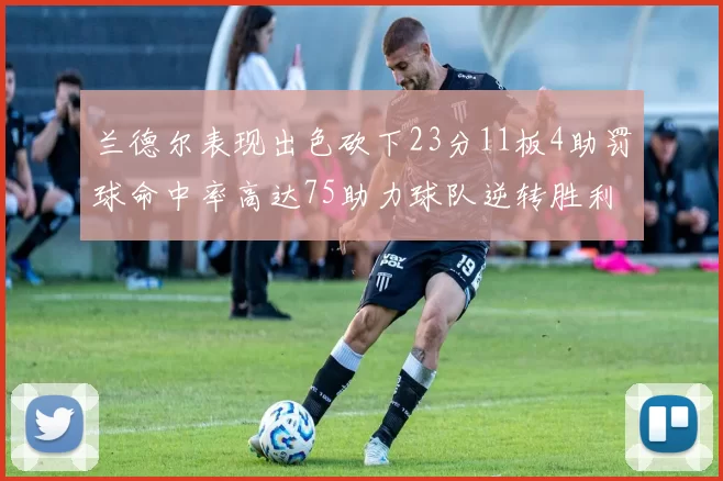 兰德尔表现出色砍下23分11板4助罚球命中率高达75助力球队逆转胜利