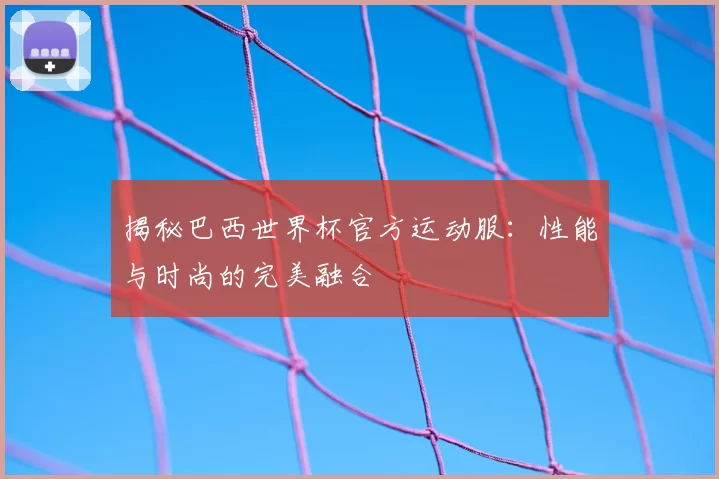 揭秘巴西世界杯官方运动服:性能与时尚的完美融合