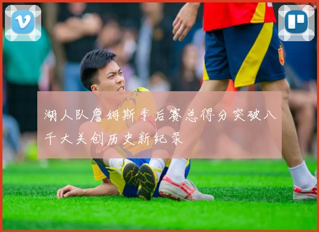 湖人队詹姆斯季后赛总得分突破八千大关创历史新纪录