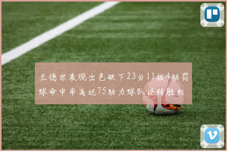 兰德尔表现出色砍下23分11板4助罚球命中率高达75助力球队逆转胜利