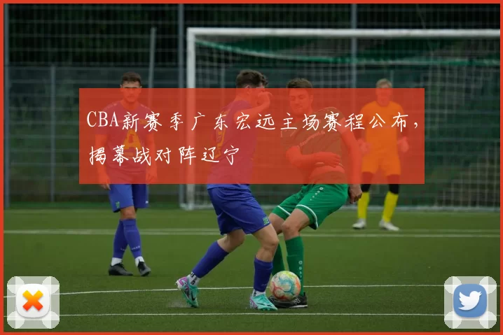CBA新赛季广东宏远主场赛程公布，揭幕战对阵辽宁