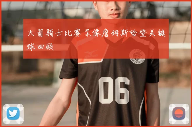 火箭骑士比赛录像詹姆斯哈登关键球回顾