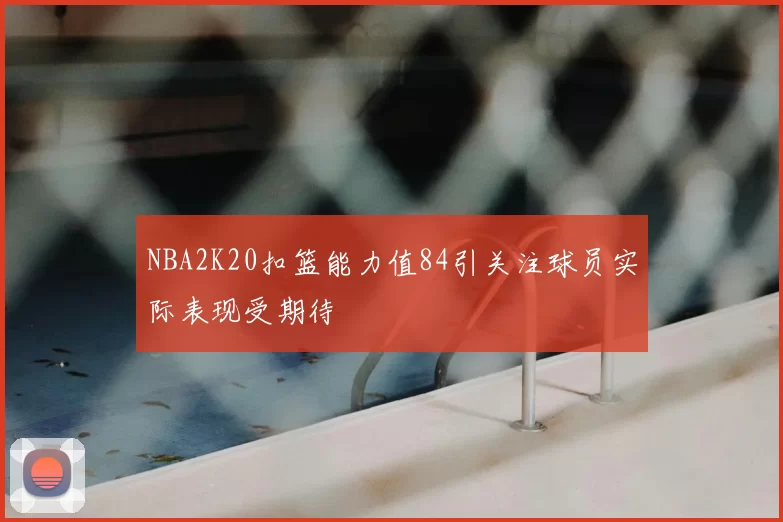 NBA2K20扣篮能力值84引关注球员实际表现受期待