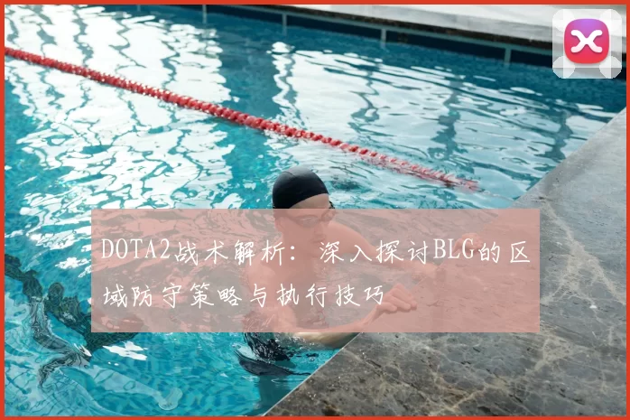 DOTA2战术解析：深入探讨BLG的区域防守策略与执行技巧
