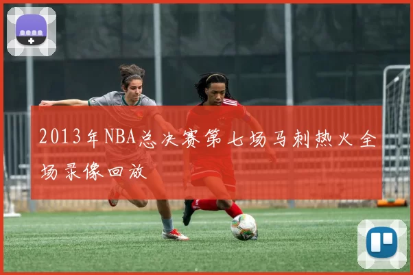 2013年NBA总决赛第七场马刺热火全场录像回放