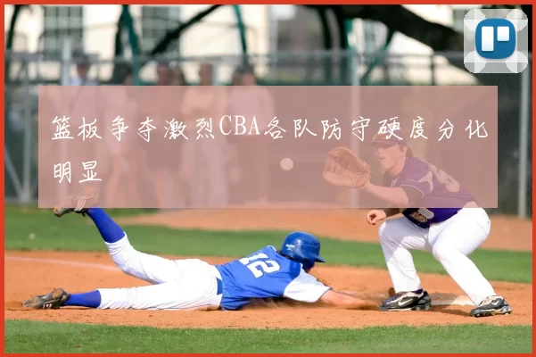 篮板争夺激烈CBA各队防守硬度分化明显