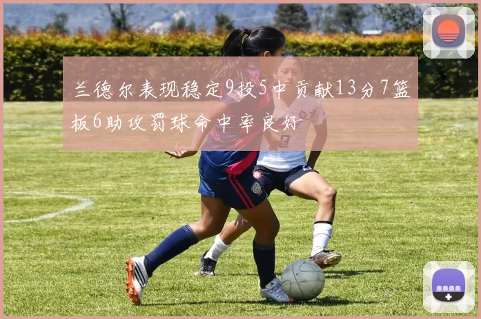兰德尔表现稳定9投5中贡献13分7篮板6助攻罚球命中率良好