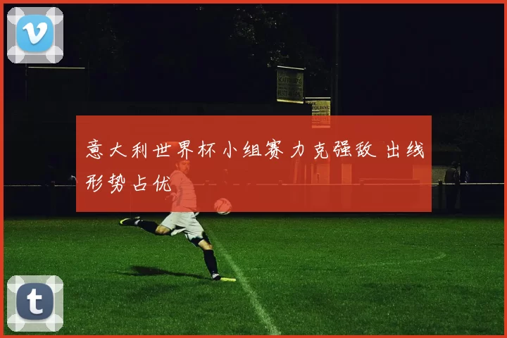 意大利世界杯小组赛力克强敌 出线形势占优