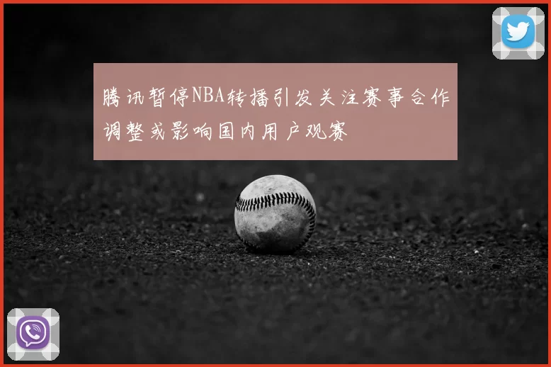 腾讯暂停NBA转播引发关注赛事合作调整或影响国内用户观赛