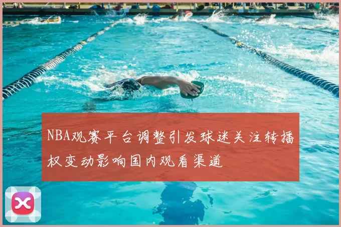 NBA观赛平台调整引发球迷关注转播权变动影响国内观看渠道