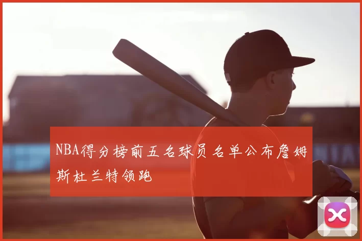 NBA得分榜前五名球员名单公布詹姆斯杜兰特领跑