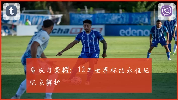 争议与荣耀:12年世界杯的永恒记忆点解析