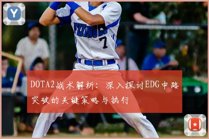 DOTA2战术解析：深入探讨EDG中路突破的关键策略与执行