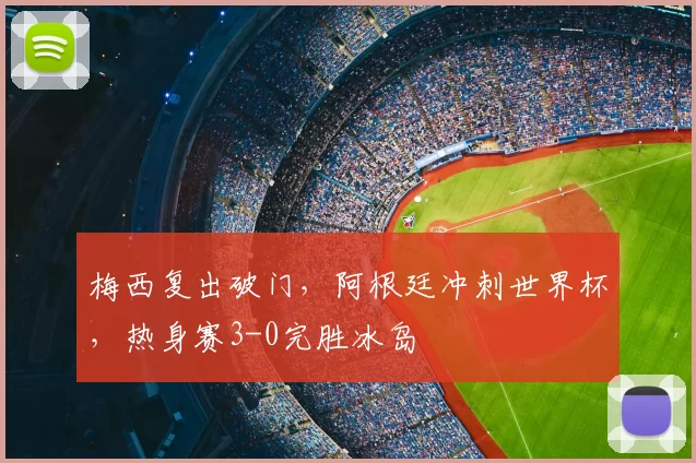 梅西复出破门，阿根廷冲刺世界杯，热身赛3-0完胜冰岛