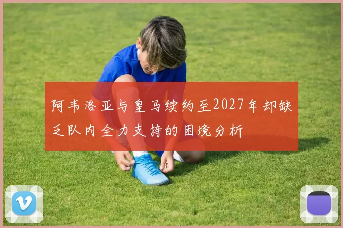 阿韦洛亚与皇马续约至2027年却缺乏队内全力支持的困境分析