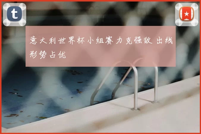意大利世界杯小组赛力克强敌 出线形势占优