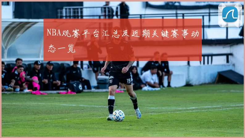 NBA观赛平台汇总及近期关键赛事动态一览
