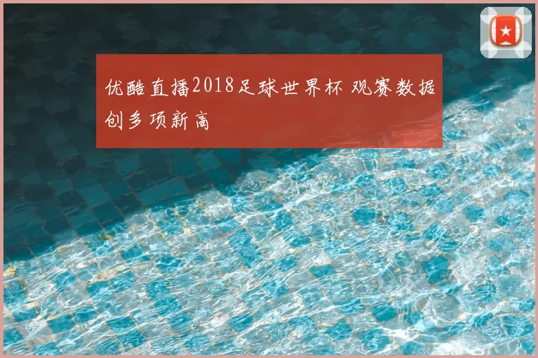 优酷直播2018足球世界杯 观赛数据创多项新高