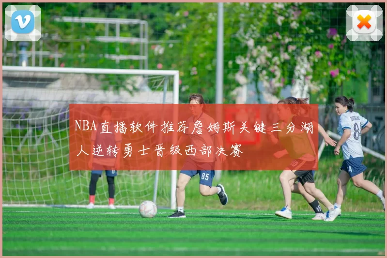 NBA直播软件推荐詹姆斯关键三分湖人逆转勇士晋级西部决赛