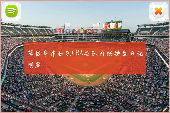 篮板争夺激烈CBA各队内线硬度分化明显