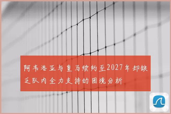 阿韦洛亚与皇马续约至2027年却缺乏队内全力支持的困境分析