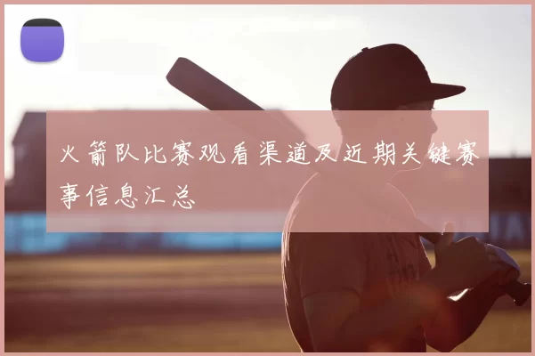 火箭队比赛观看渠道及近期关键赛事信息汇总
