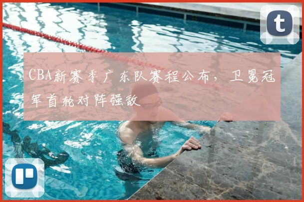 CBA新赛季广东队赛程公布，卫冕冠军首轮对阵强敌