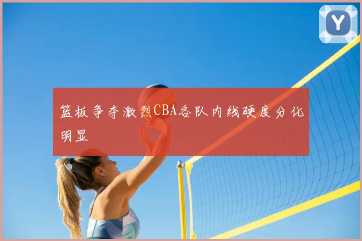 篮板争夺激烈CBA各队内线硬度分化明显