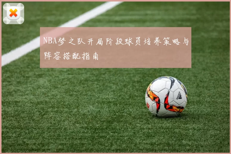 NBA梦之队开局阶段球员培养策略与阵容搭配指南