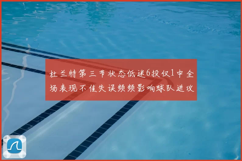 杜兰特第三节状态低迷6投仅1中全场表现不佳失误频频影响球队进攻