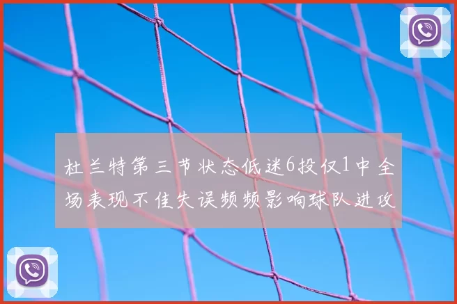 杜兰特第三节状态低迷6投仅1中全场表现不佳失误频频影响球队进攻