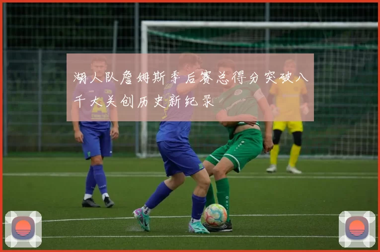 湖人队詹姆斯季后赛总得分突破八千大关创历史新纪录